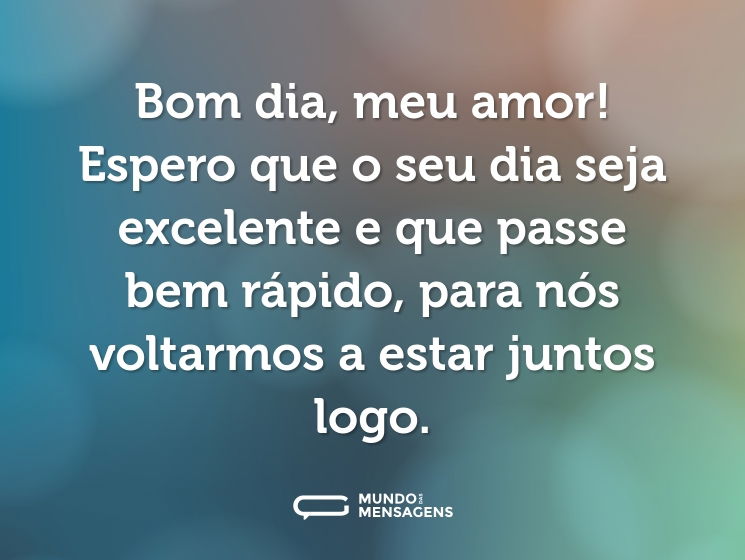Bom dia, meu amor! Espero que o seu dia seja excelente e que passe bem rápido, para nós voltarmos a estar juntos logo.