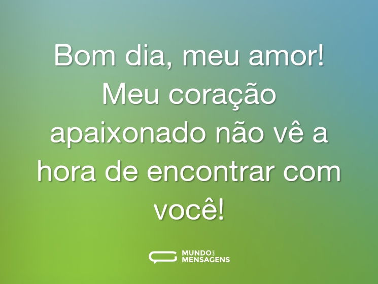 Bom dia, meu amor! Meu coração apaixonado não vê a hora de encontrar com você!