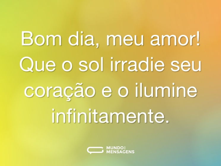 Bom dia, meu amor! Que o sol irradie seu coração e o ilumine infinitamente.
