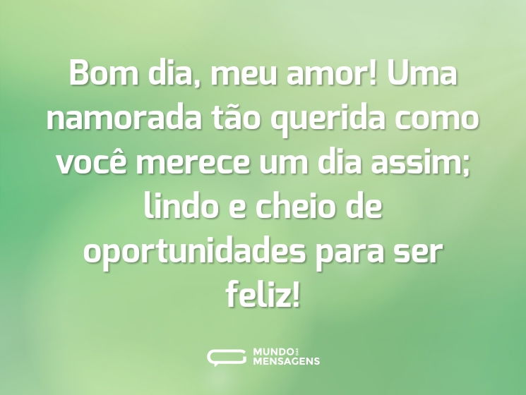 Bom dia, meu amor! Uma namorada tão querida como você merece um dia assim; lindo e cheio de oportunidades para ser feliz!