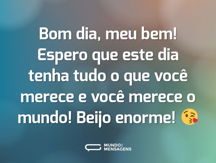 Bom dia, meu bem! Espero que este dia tenha tudo o que você merece e você merece o mundo! Beijo enorme! 😘