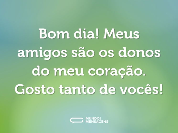 Bom dia! Meus amigos são os donos do meu coração. Gosto tanto de vocês!