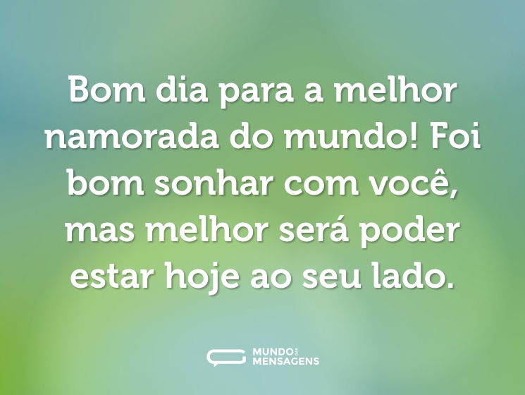 Bom dia para a melhor namorada do mundo! Foi bom sonhar com você, mas melhor será poder estar hoje ao seu lado.
