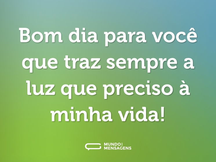 Bom dia para você que traz sempre a luz que preciso à minha vida!