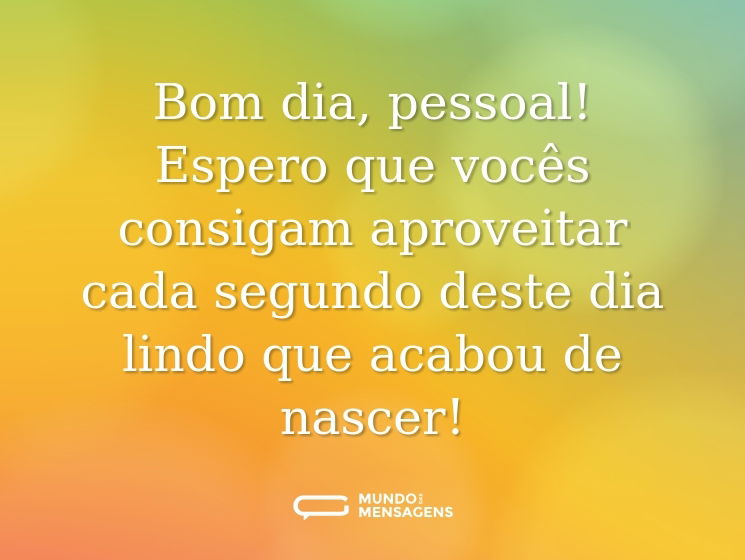 Bom dia, pessoal! Espero que vocês consigam aproveitar cada segundo deste dia lindo que acabou de nascer!