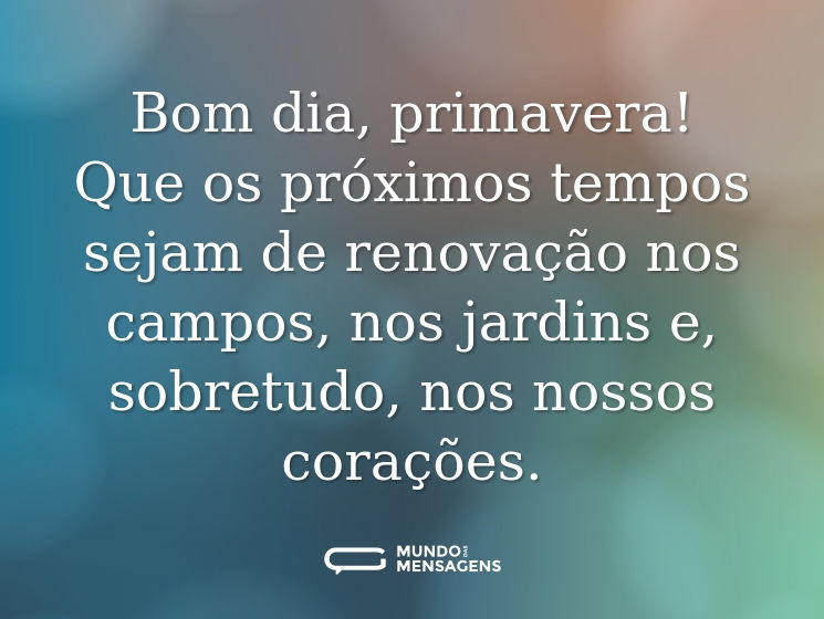 Bom dia, primavera! Que os próximos tempos sejam de renovação nos campos, nos jardins e, sobretudo, nos nossos corações.