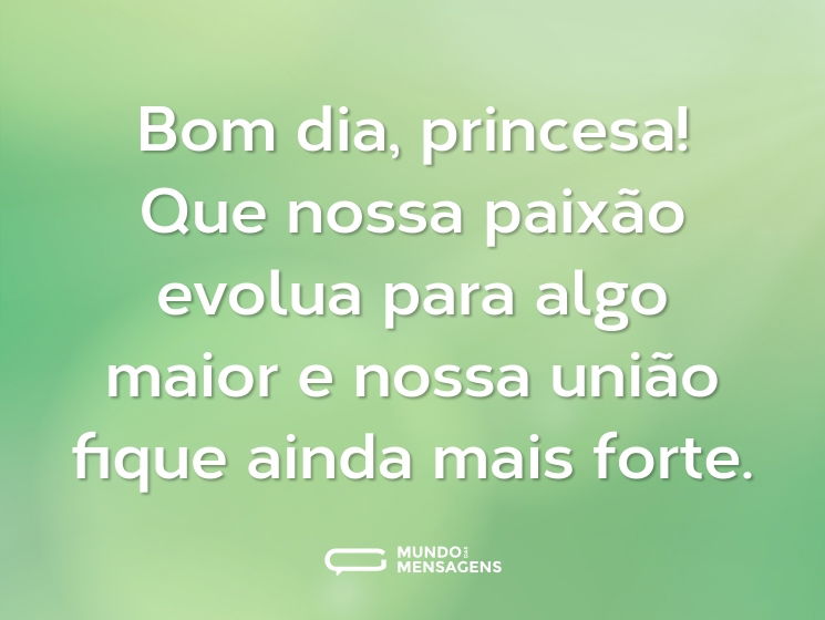 Bom dia, princesa! Que nossa paixão evolua para algo maior e nossa união fique ainda mais forte.