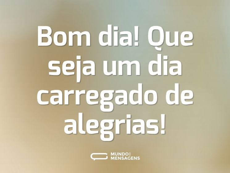 Bom dia! Que seja um dia carregado de alegrias!