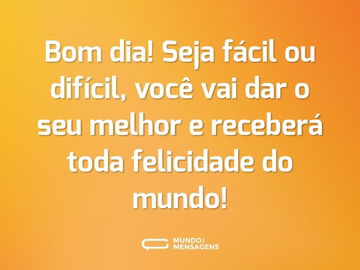 Bom dia! Seja fácil ou difícil, você vai dar o seu melhor e receberá toda felicidade do mundo!