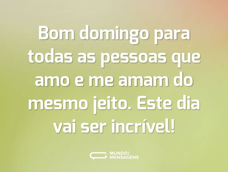 Bom domingo para todas as pessoas que amo e me amam do mesmo jeito. Este dia vai ser incrível!
