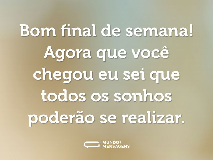 Bom final de semana! Agora que você chegou eu sei que todos os sonhos poderão se realizar.