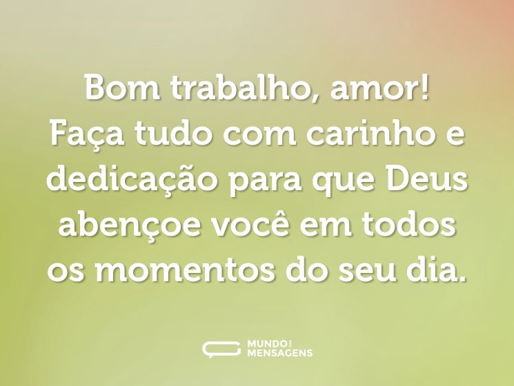 Bom trabalho, amor! Faça tudo com carinho e dedicação para que Deus abençoe você em todos os momentos do seu dia.
