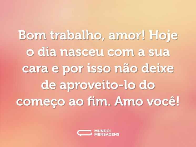 Bom trabalho, amor! Hoje o dia nasceu com a sua cara e por isso não deixe de aproveito-lo do começo ao fim. Amo você!