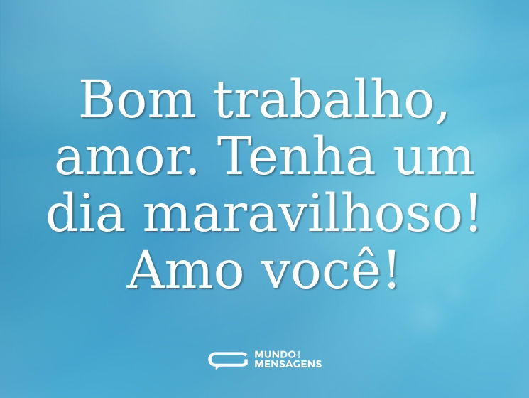 Bom trabalho, amor. Tenha um dia maravilhoso! Amo você!