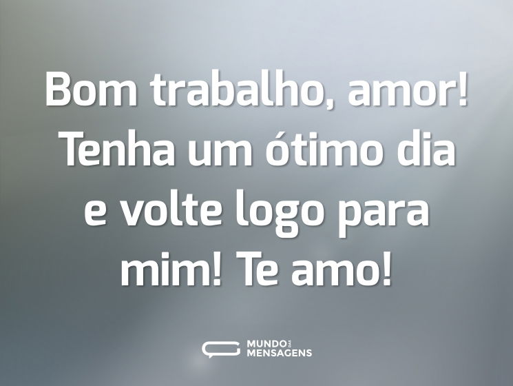 Bom trabalho, amor! Tenha um ótimo dia e volte logo para mim! Te amo!