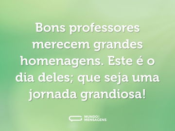 Bons professores merecem grandes homenagens. Este é o dia deles; que seja uma jornada grandiosa!