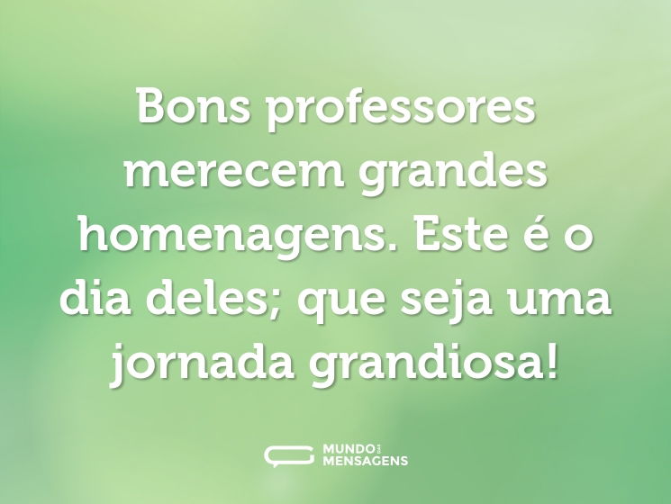 Bons professores merecem grandes homenagens. Este é o dia deles; que seja uma jornada grandiosa!