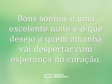 Bons sonhos e uma excelente noite é o que desejo a quem amanhã vai despertar com esperança no coração.