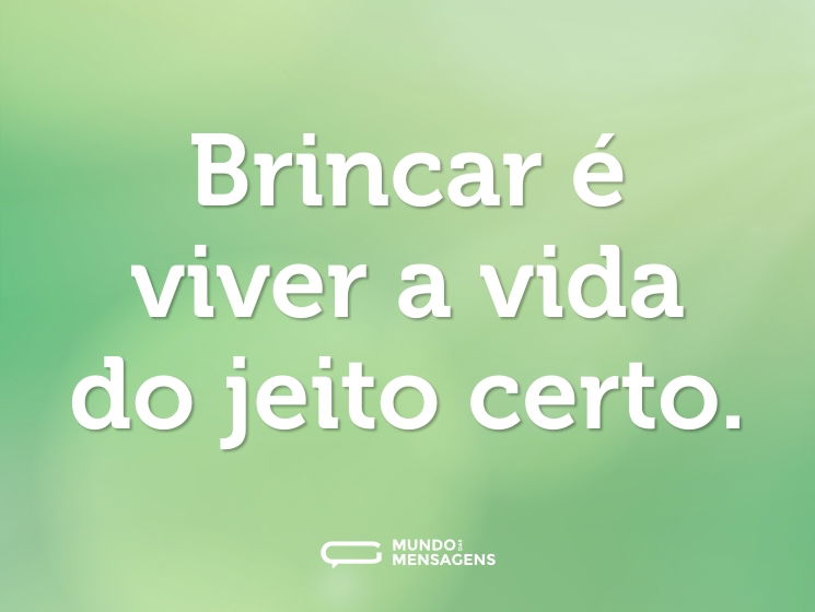 Brincar é viver a vida do jeito certo.