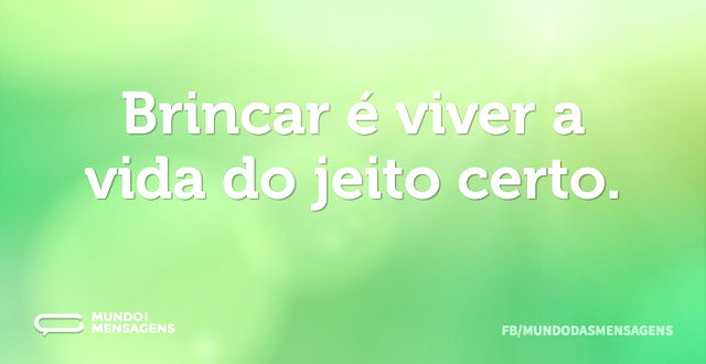 Brincar é viver a vida do jeito certo...