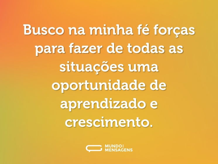 Busco na minha fé forças para fazer de todas as situações uma oportunidade de aprendizado e crescimento.