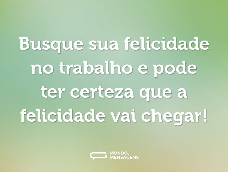 Busque sua felicidade no trabalho e pode ter certeza que a felicidade vai chegar!