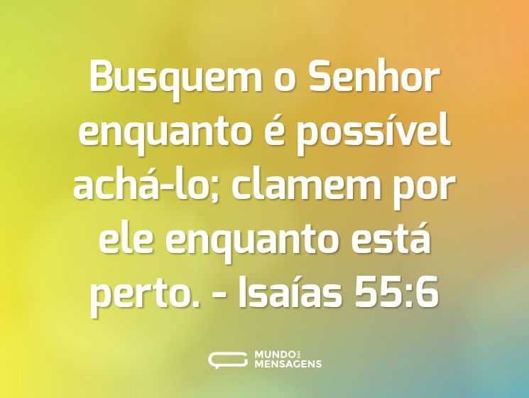 Busquem o Senhor enquanto é possível achá-lo; clamem por ele enquanto está perto.

- Isaías 55:6