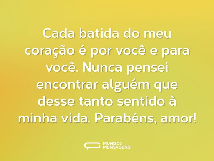 Cada batida do meu coração é por você e para você. Nunca pensei encontrar alguém que desse tanto sentido à minha vida. Parabéns, amor!