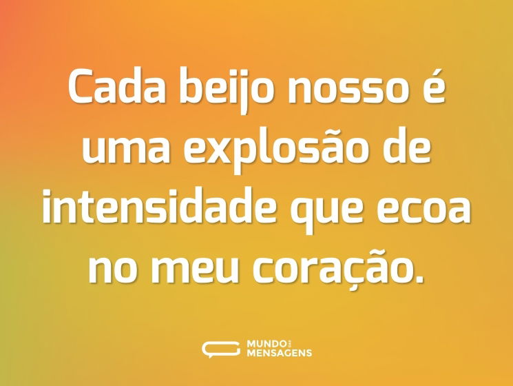 Cada beijo nosso é uma explosão de intensidade que ecoa no meu coração.
