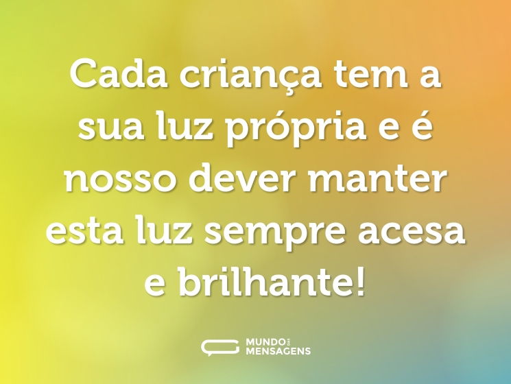 Cada criança tem a sua luz própria e é nosso dever manter esta luz sempre acesa e brilhante!