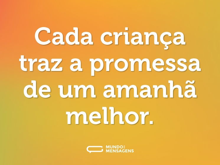 Cada criança traz a promessa de um amanhã melhor.