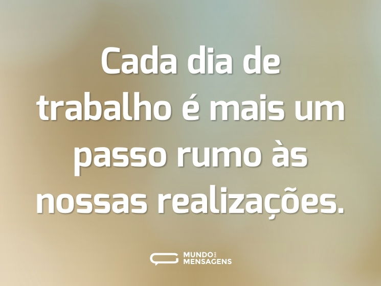 Cada dia de trabalho é mais um passo rumo às nossas realizações.