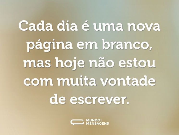 Cada dia é uma nova página em branco, mas hoje não estou com muita vontade de escrever.