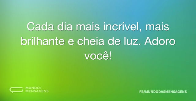 Cada dia mais incrível, mais brilhante e...