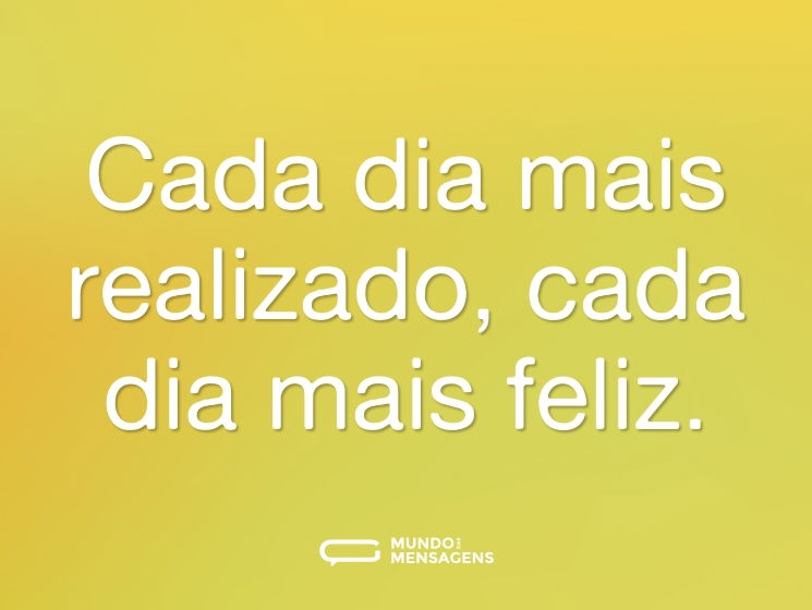 Cada dia mais realizado, cada dia mais feliz.