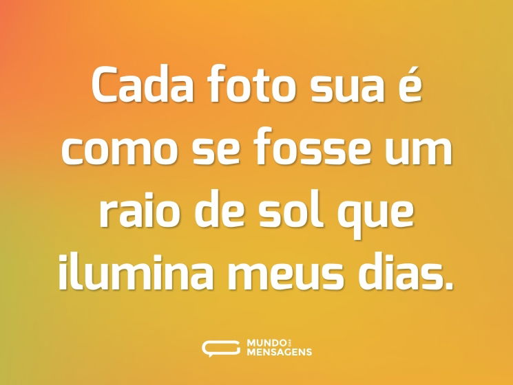 Cada foto sua é como se fosse um raio de sol que ilumina meus dias.