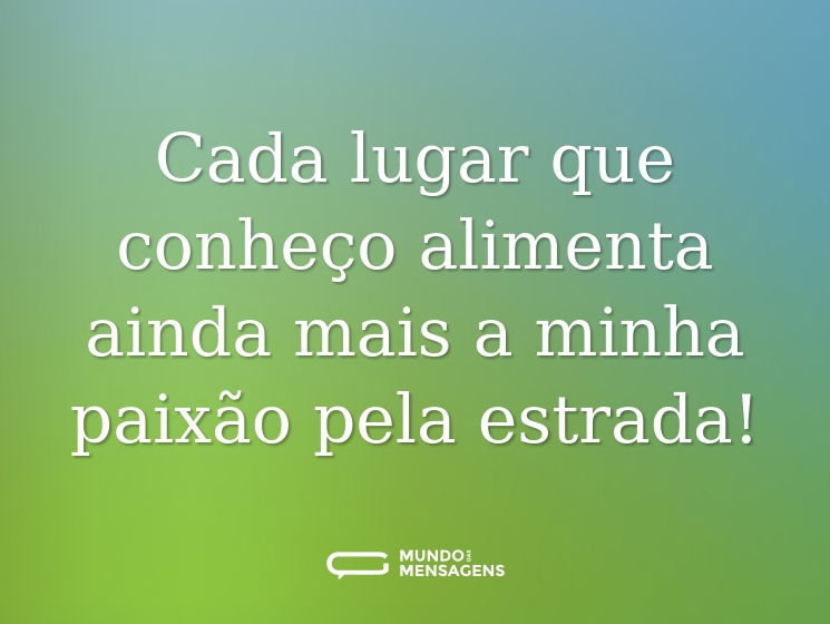 Cada lugar que conheço alimenta ainda mais a minha paixão pela estrada!