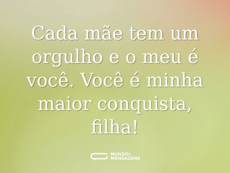 Cada mãe tem um orgulho e o meu é você. Você é minha maior conquista, filha!