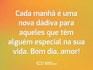 Cada manhã é uma nova dádiva para aqueles que têm alguém especial na sua vida. Bom dia, amor!