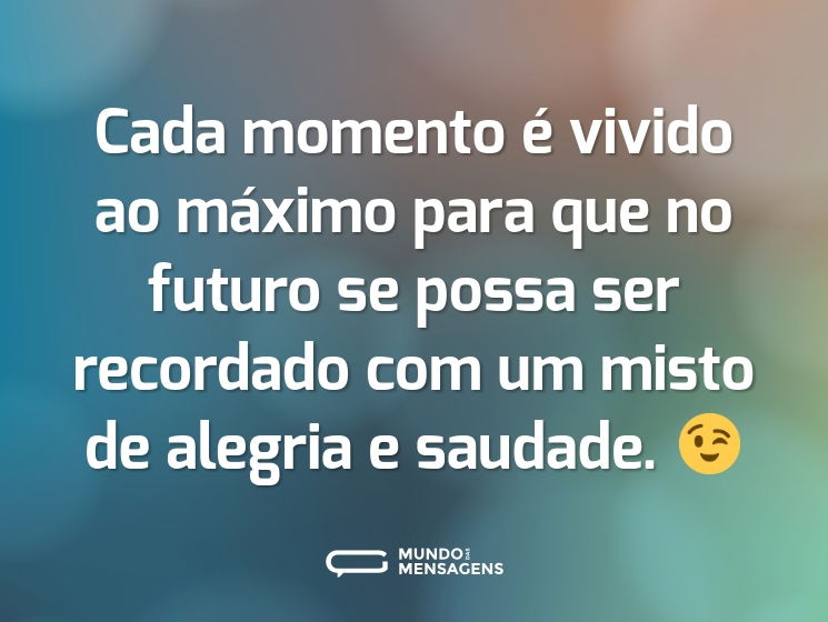 Cada momento é vivido ao máximo para que no futuro se possa ser recordado com um misto de alegria e saudade. 😉