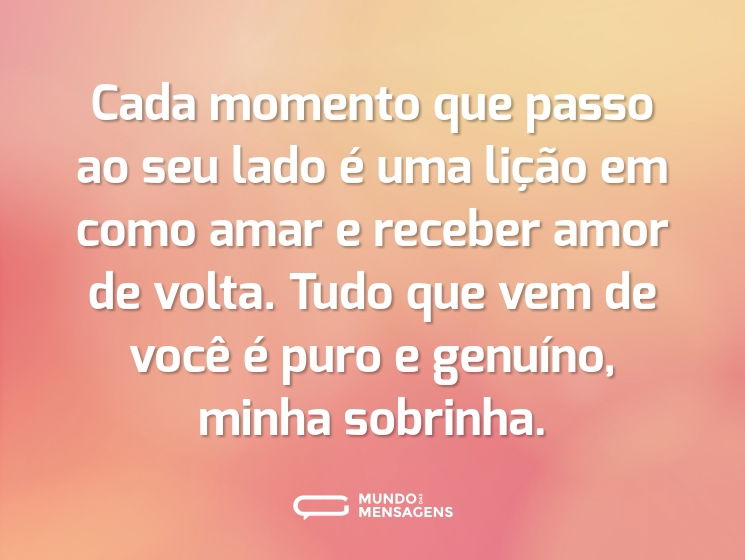 Cada momento que passo ao seu lado é uma lição em como amar e receber amor de volta. Tudo que vem de você é puro e genuíno, minha sobrinha.