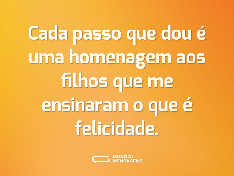 Cada passo que dou é uma homenagem aos filhos que me ensinaram o que é felicidade.