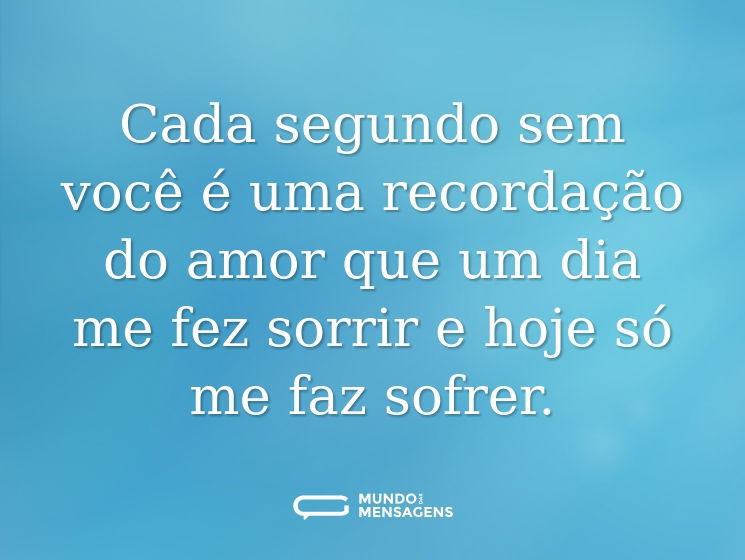 Cada segundo sem você é uma recordação do amor que um dia me fez sorrir e hoje só me faz sofrer.