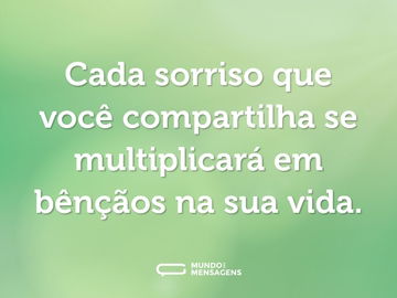 Cada sorriso que você compartilha se multiplicará em bênçãos na sua vida.