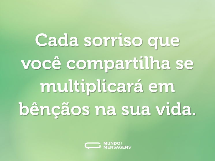 Cada sorriso que você compartilha se multiplicará em bênçãos na sua vida.