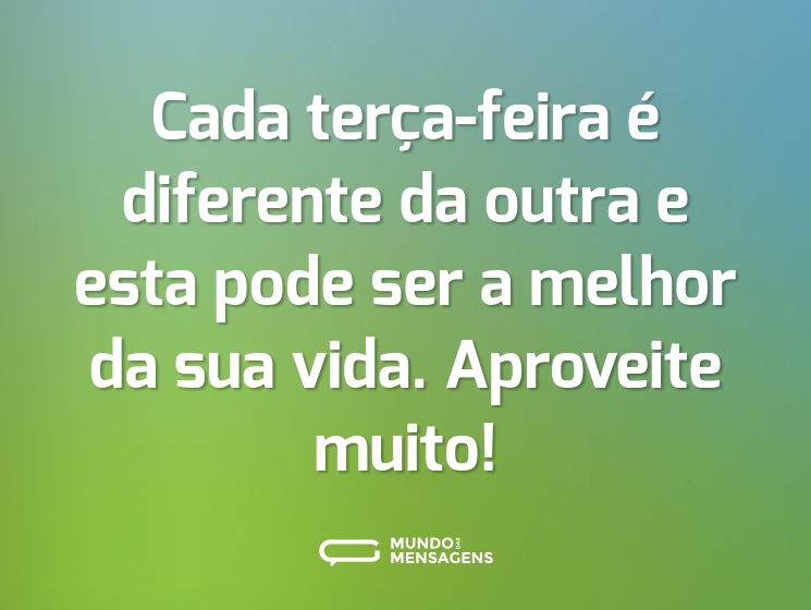 Cada terça-feira é diferente da outra e esta pode ser a melhor da sua vida. Aproveite muito!