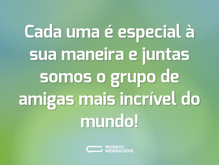 Cada uma é especial à sua maneira e juntas somos o grupo de amigas mais incrível do mundo!