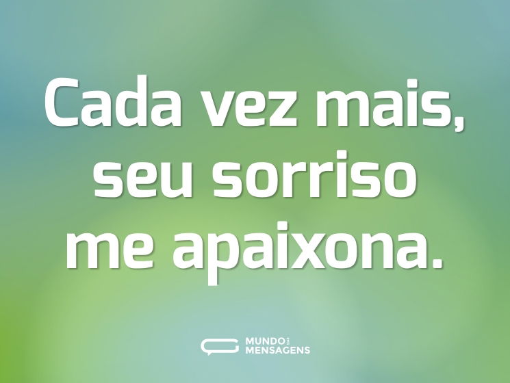 Cada vez mais, seu sorriso me apaixona.