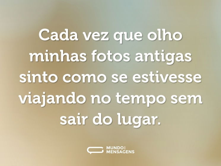 Cada vez que olho minhas fotos antigas sinto como se estivesse viajando no tempo sem sair do lugar.