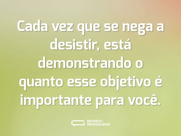 Cada vez que se nega a desistir, está demonstrando o quanto esse objetivo é importante para você.